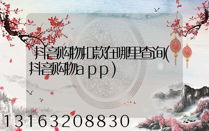 抖音购物扣款在哪里查询(抖音购物app)