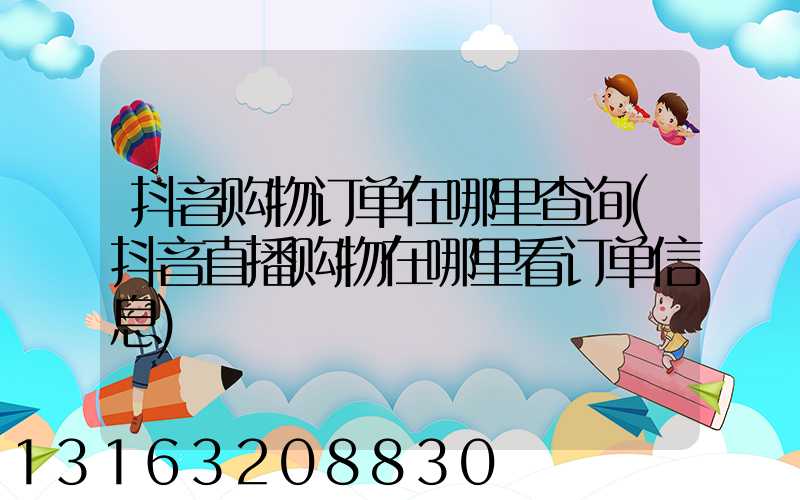 抖音购物订单在哪里查询(抖音直播购物在哪里看订单信息)