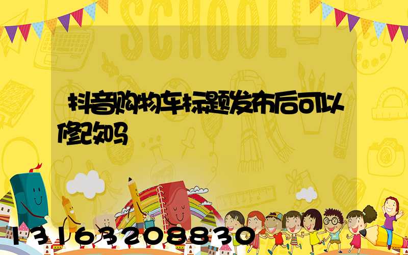 抖音购物车标题发布后可以修改吗
