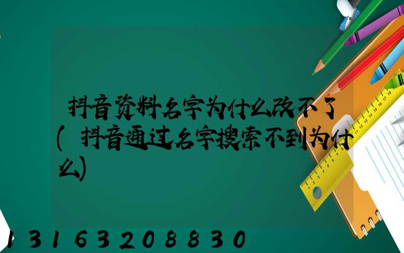 抖音资料名字为什么改不了(抖音通过名字搜索不到为什么)