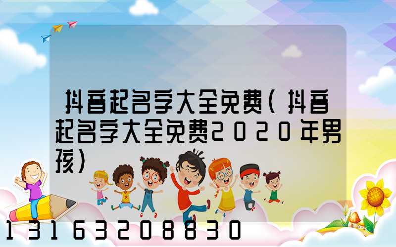 抖音起名字大全免费(抖音起名字大全免费2020年男孩)