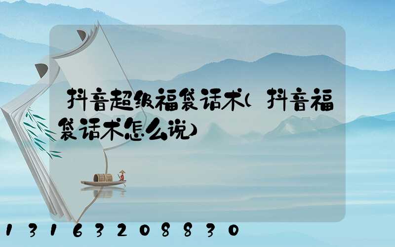 抖音超级福袋话术(抖音福袋话术怎么说)