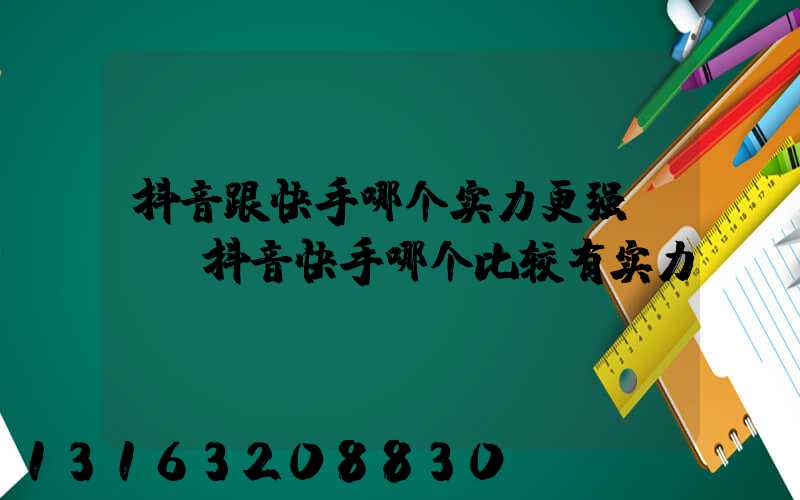 抖音跟快手哪个实力更强(yy抖音快手哪个比较有实力)