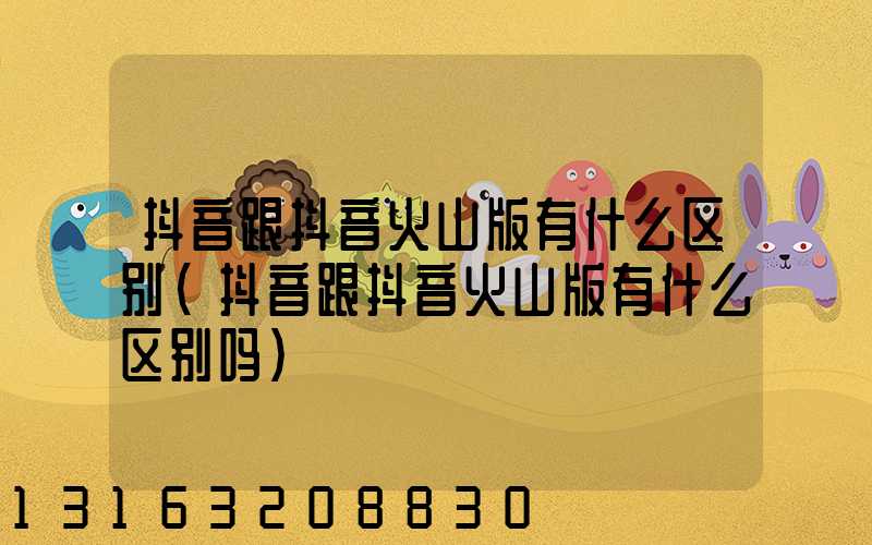 抖音跟抖音火山版有什么区别(抖音跟抖音火山版有什么区别吗)