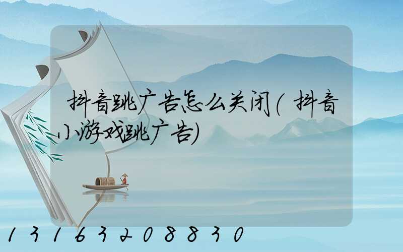 抖音跳广告怎么关闭(抖音小游戏跳广告)