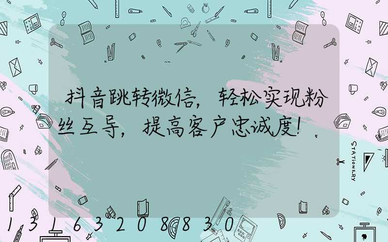 抖音跳转微信，轻松实现粉丝互导，提高客户忠诚度！