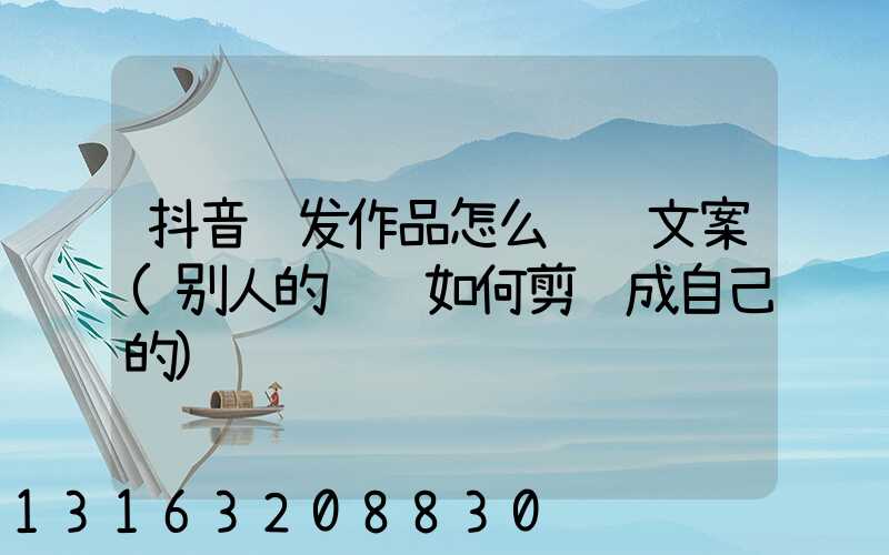 抖音转发作品怎么编辑文案(别人的视频如何剪辑成自己的)