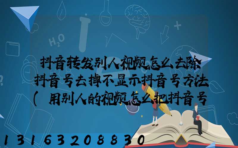 抖音转发别人视频怎么去除抖音号去掉不显示抖音号方法(用别人的视频怎么把抖音号消掉)