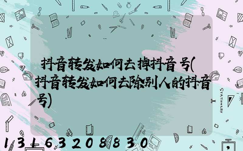 抖音转发如何去掉抖音号(抖音转发如何去除别人的抖音号)
