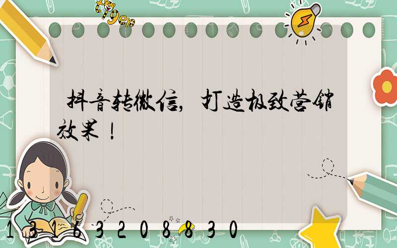 抖音转微信，打造极致营销效果！