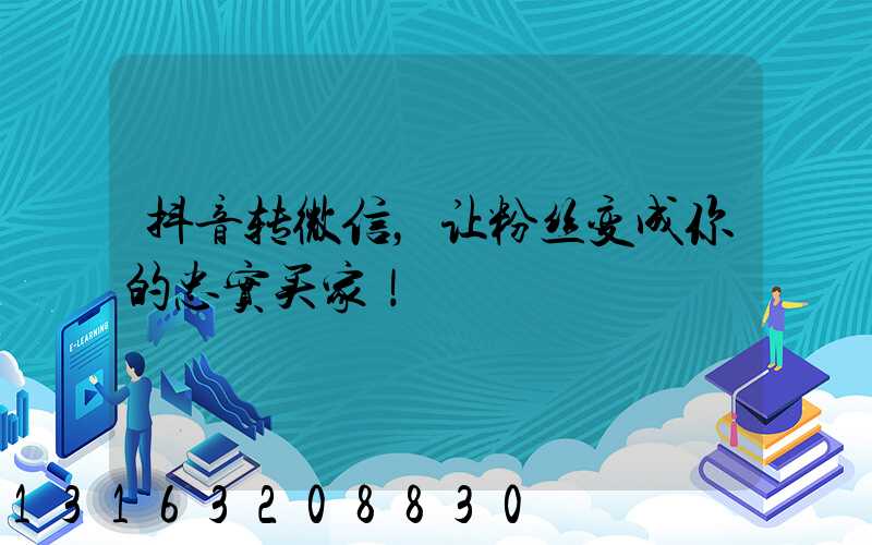 抖音转微信，让粉丝变成你的忠实买家！