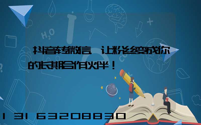 抖音转微信，让粉丝变成你的长期合作伙伴！