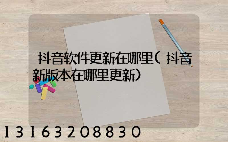 抖音软件更新在哪里(抖音新版本在哪里更新)