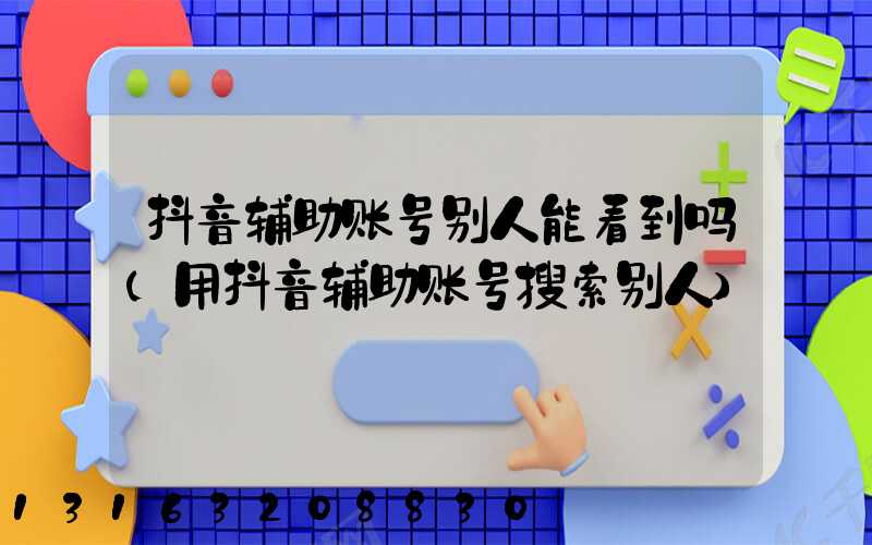抖音辅助账号别人能看到吗(用抖音辅助账号搜索别人)