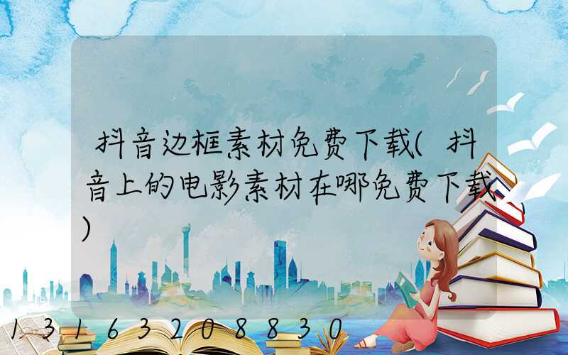 抖音边框素材免费下载(抖音上的电影素材在哪免费下载)
