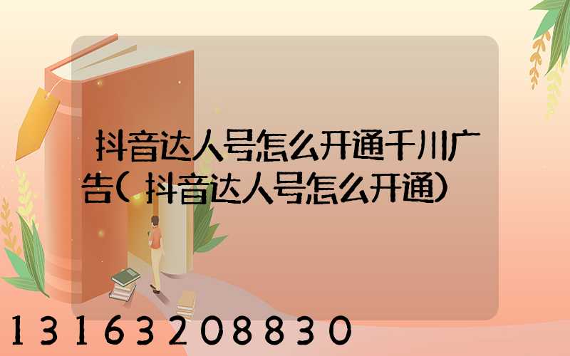 抖音达人号怎么开通千川广告(抖音达人号怎么开通)