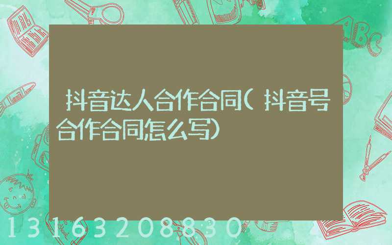 抖音达人合作合同(抖音号合作合同怎么写)