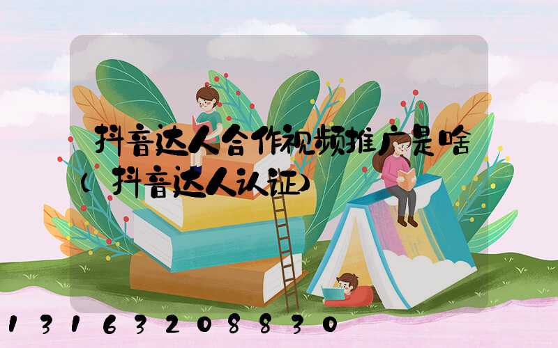 抖音达人合作视频推广是啥(抖音达人认证)