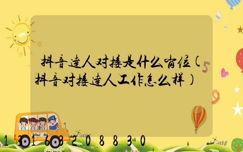 抖音达人对接是什么岗位(抖音对接达人工作怎么样)