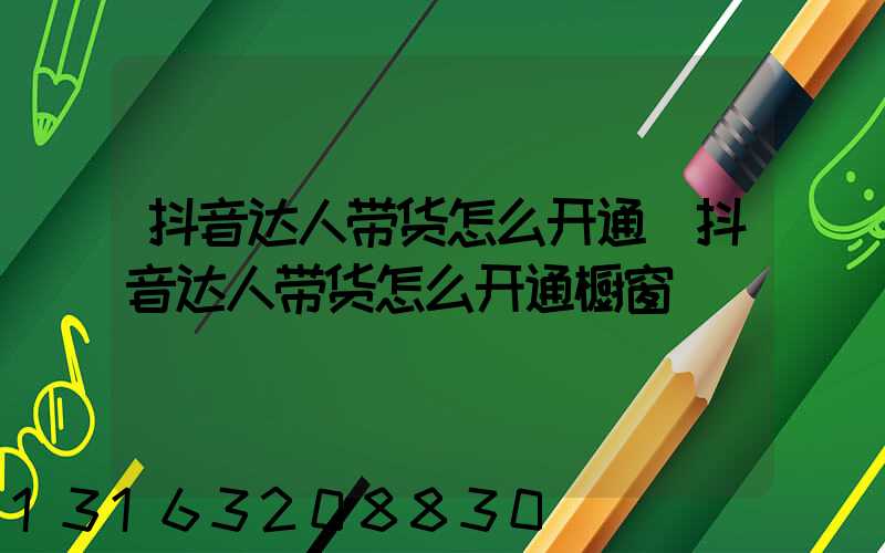 抖音达人带货怎么开通(抖音达人带货怎么开通橱窗)