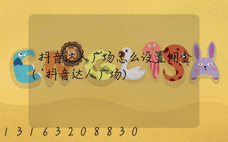 抖音达人广场怎么设置佣金(抖音达人广场)