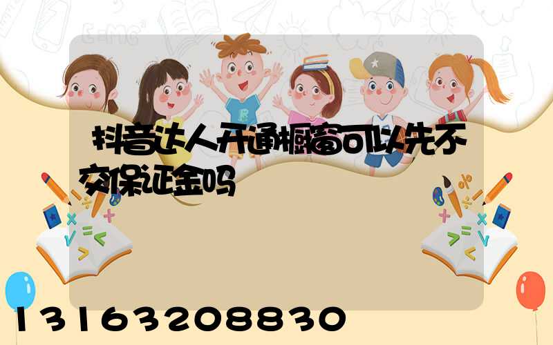 抖音达人开通橱窗可以先不交保证金吗