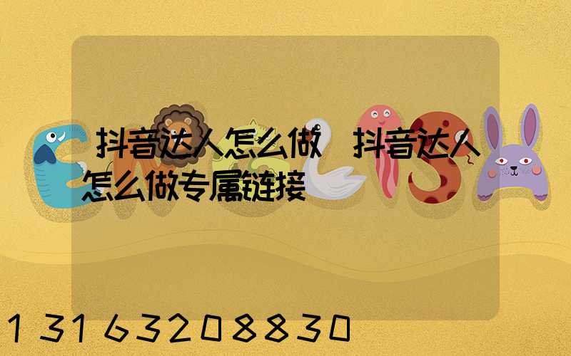 抖音达人怎么做(抖音达人怎么做专属链接)