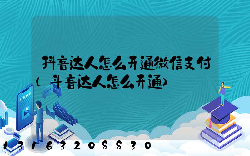 抖音达人怎么开通微信支付(斗音达人怎么开通)