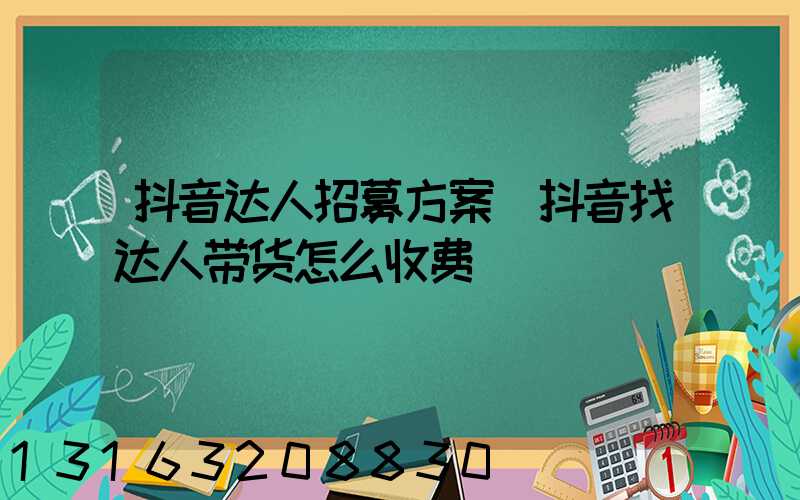 抖音达人招募方案(抖音找达人带货怎么收费)