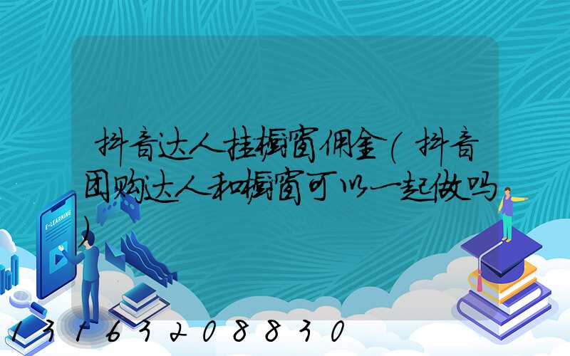 抖音达人挂橱窗佣金(抖音团购达人和橱窗可以一起做吗)