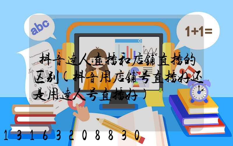 抖音达人直播和店铺直播的区别(抖音用店铺号直播好还是用达人号直播好)