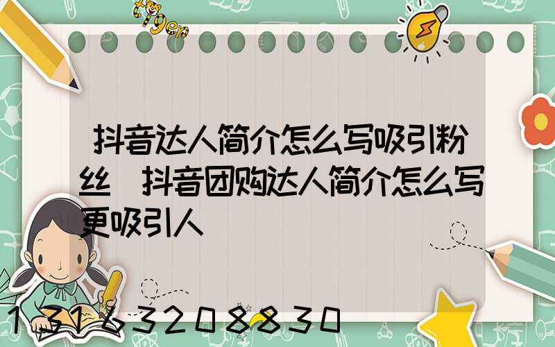 抖音达人简介怎么写吸引粉丝(抖音团购达人简介怎么写更吸引人)