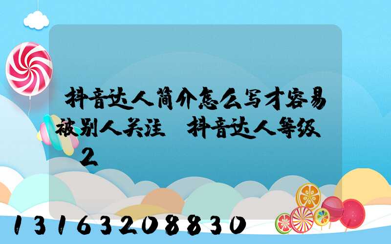 抖音达人简介怎么写才容易被别人关注(抖音达人等级lv2)