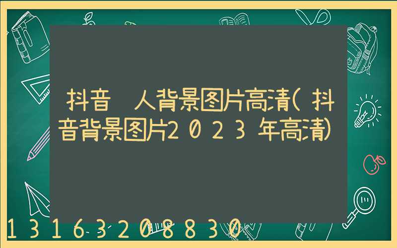 抖音达人背景图片高清(抖音背景图片2023年高清)