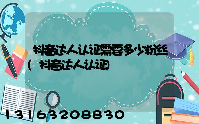 抖音达人认证需要多少粉丝(抖音达人认证)