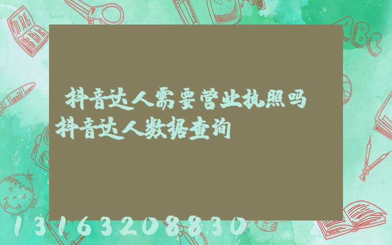 抖音达人需要营业执照吗(抖音达人数据查询)