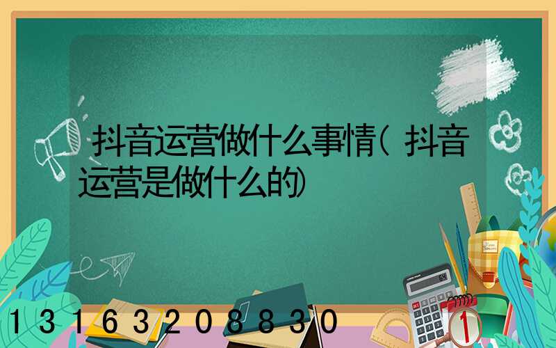 抖音运营做什么事情(抖音运营是做什么的)