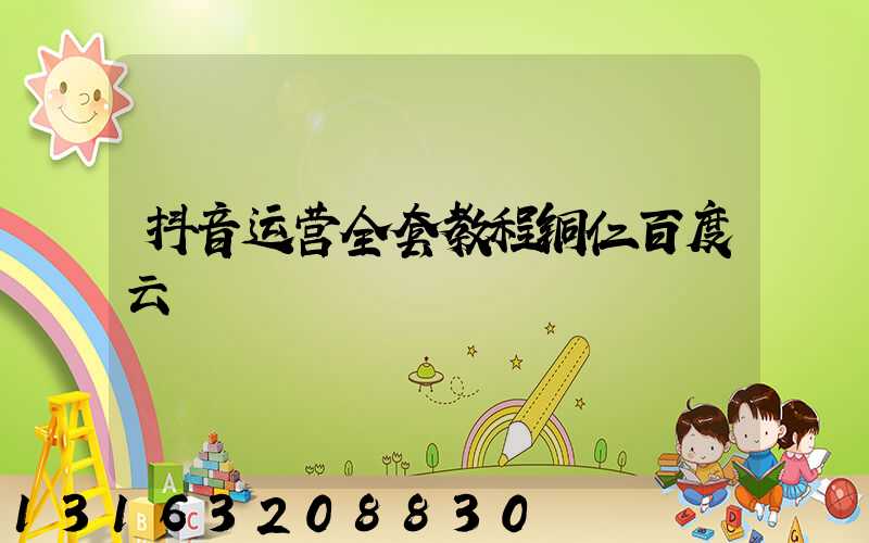 抖音运营全套教程铜仁百度云