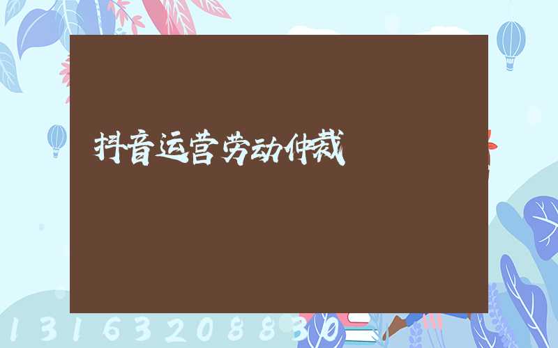 抖音运营劳动仲裁