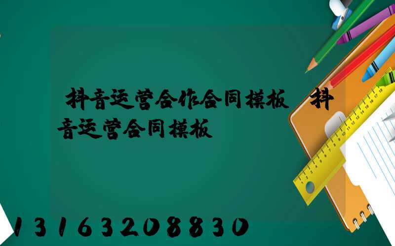 抖音运营合作合同模板(抖音运营合同模板)