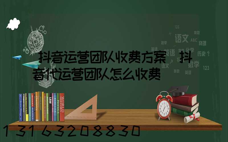 抖音运营团队收费方案(抖音代运营团队怎么收费)