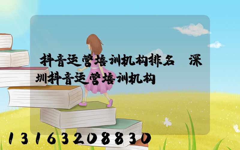 抖音运营培训机构排名(深圳抖音运营培训机构)
