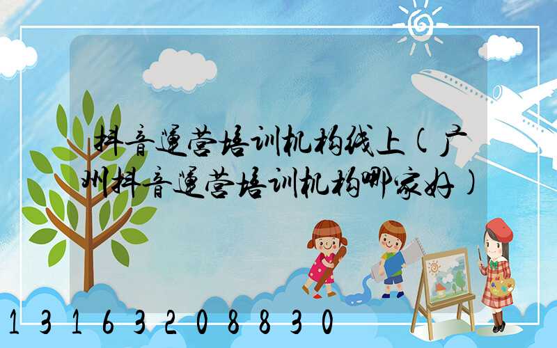 抖音运营培训机构线上(广州抖音运营培训机构哪家好)