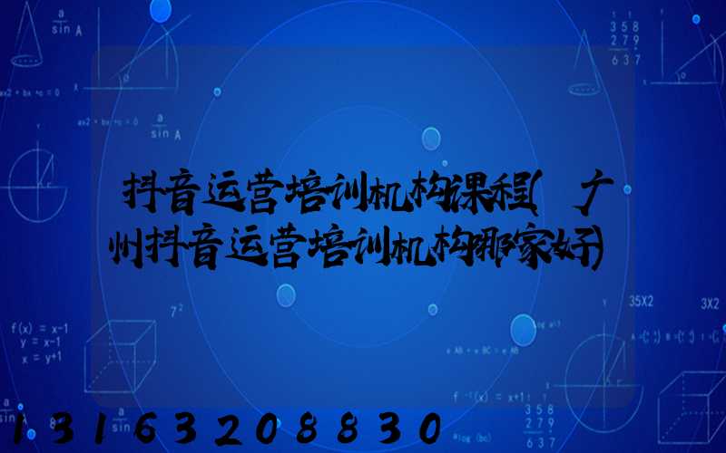 抖音运营培训机构课程(广州抖音运营培训机构哪家好)