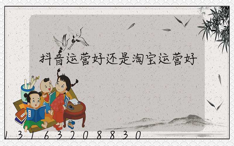 抖音运营好还是淘宝运营好