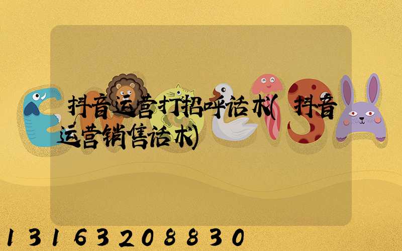 抖音运营打招呼话术(抖音运营销售话术)