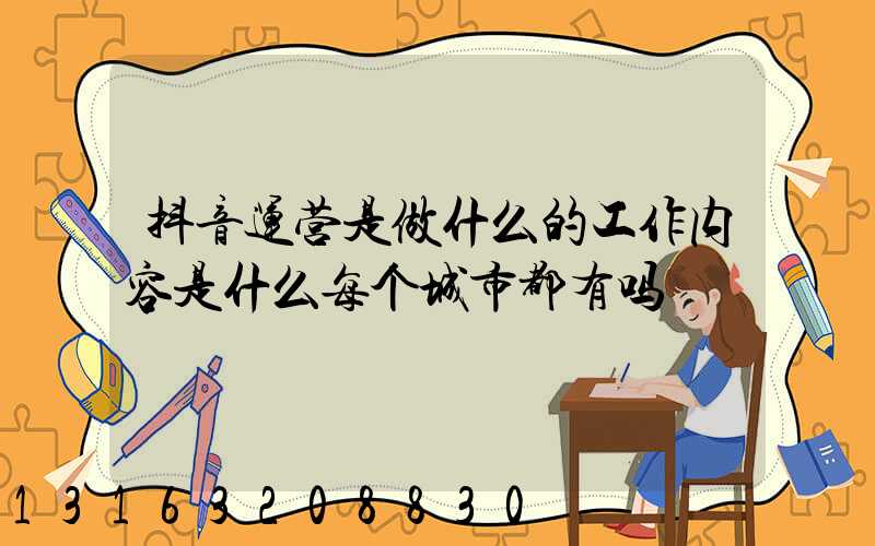 抖音运营是做什么的工作内容是什么每个城市都有吗