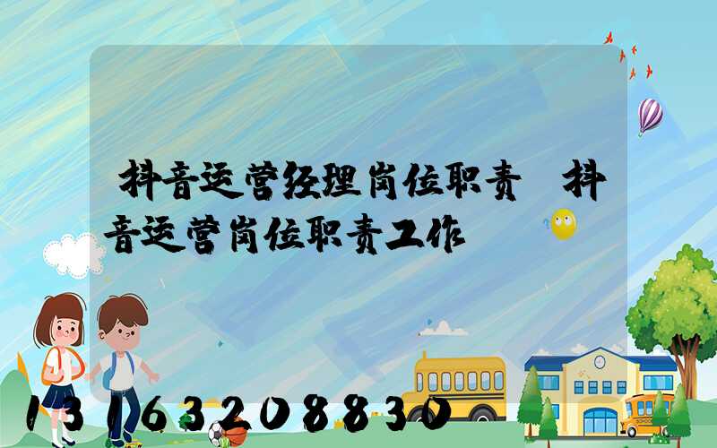 抖音运营经理岗位职责(抖音运营岗位职责工作)