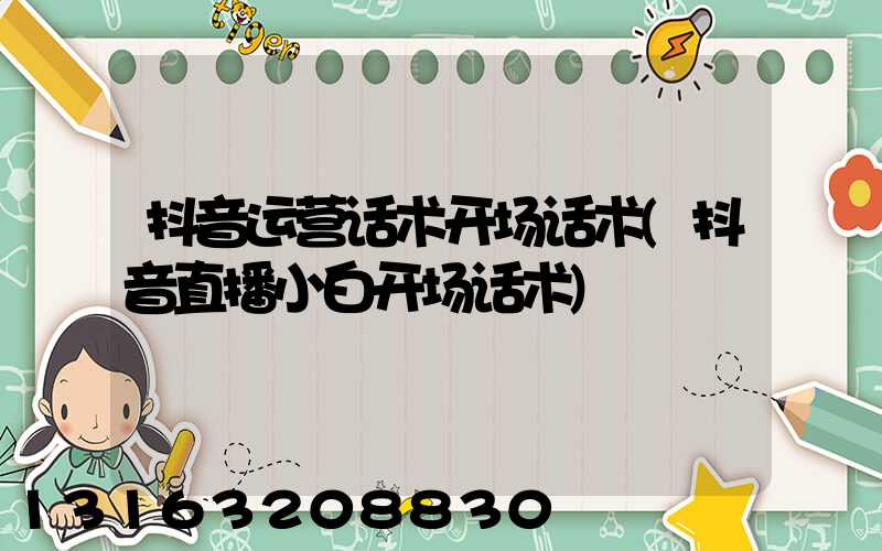 抖音运营话术开场话术(抖音直播小白开场话术)