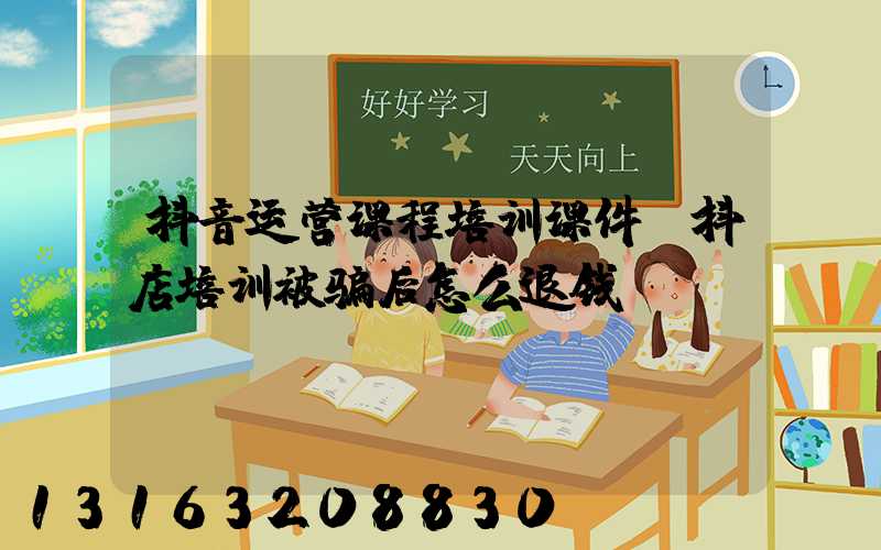 抖音运营课程培训课件(抖店培训被骗后怎么退钱)
